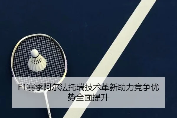F1赛季阿尔法托瑞技术革新助力竞争优势全面提升